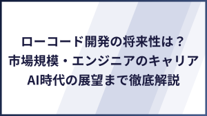 ローコード開発の将来性は？市場規模・エンジニアのキャリア・AI時代の展望まで徹底解説